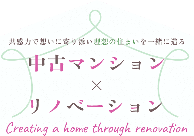 共感力で想いに寄り添い理想の住まいを一緒に造る 中古マンション×リノベーション Creating a home through renovation